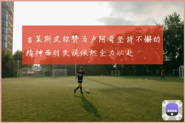 吉莱斯皮称赞马卢阿奇坚持不懈的精神面对失误依然全力以赴