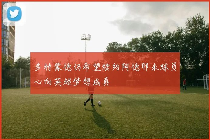 多特蒙德仍希望续约阿德耶米球员心向英超梦想成真