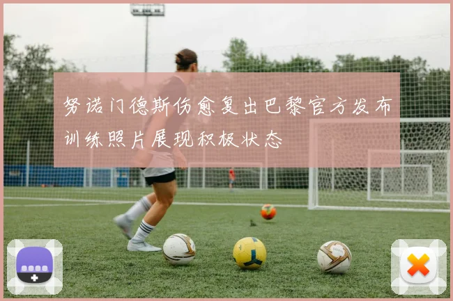 努诺门德斯伤愈复出巴黎官方发布训练照片展现积极状态