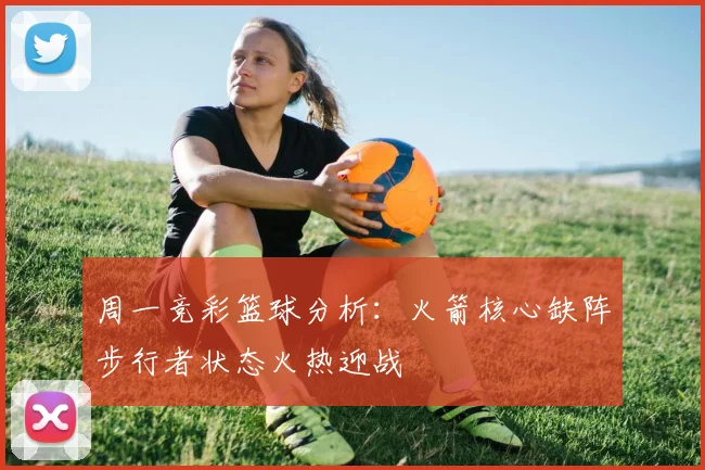 周一竞彩篮球分析：火箭核心缺阵步行者状态火热迎战