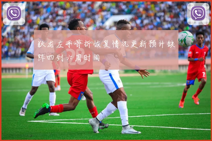狄龙左手骨折恢复情况更新预计缺阵四到六周时间
