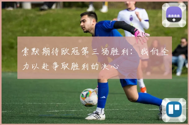 索默期待欧冠第三场胜利：我们全力以赴争取胜利的决心