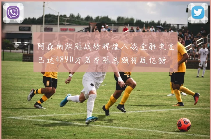 阿森纳欧冠战绩辉煌八战全胜奖金已达4890万若夺冠总额将近亿镑