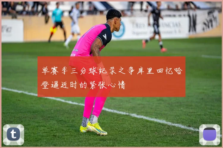 单赛季三分球纪录之争库里回忆哈登逼近时的紧张心情