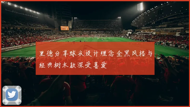 里德分享球衣设计理念全黑风格与经典树木款深受喜爱