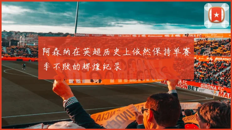 阿森纳在英超历史上依然保持单赛季不败的辉煌纪录