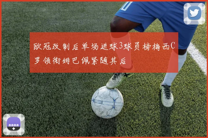 欧冠改制后单场进球3球员榜梅西C罗领衔姆巴佩紧随其后