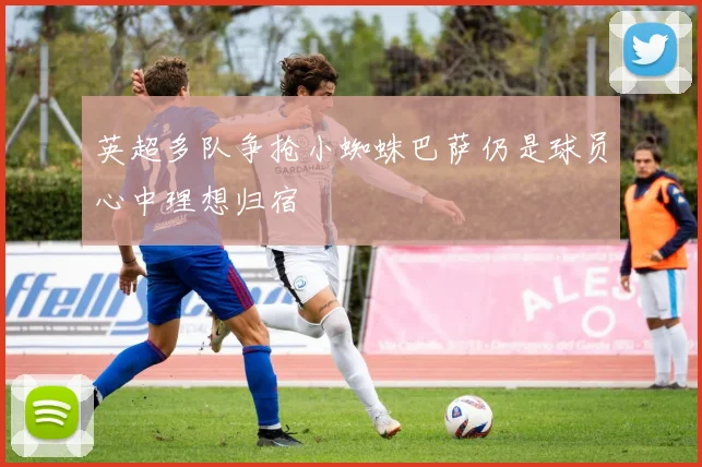 英超多队争抢小蜘蛛巴萨仍是球员心中理想归宿