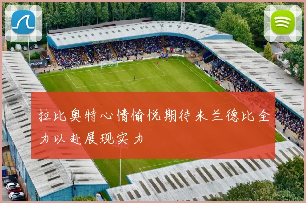 拉比奥特心情愉悦期待米兰德比全力以赴展现实力