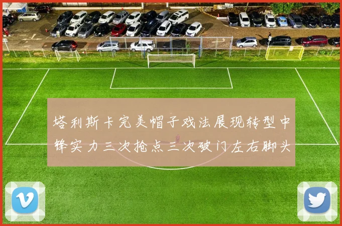塔利斯卡完美帽子戏法展现转型中锋实力三次抢点三次破门左右脚头球俱佳