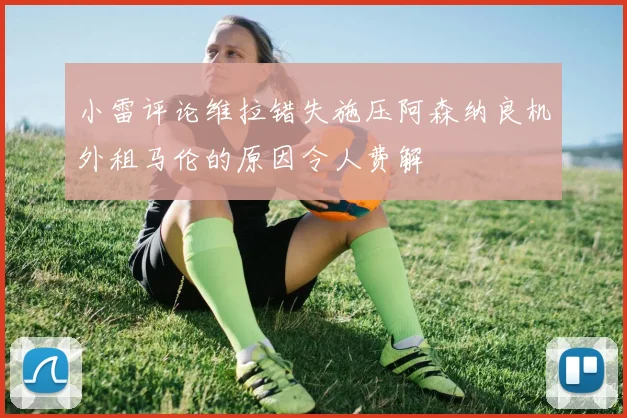 小雷评论维拉错失施压阿森纳良机外租马伦的原因令人费解