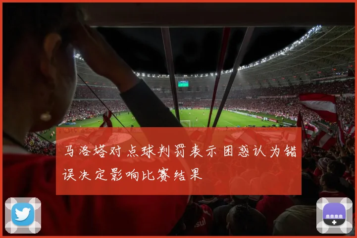 马洛塔对点球判罚表示困惑认为错误决定影响比赛结果