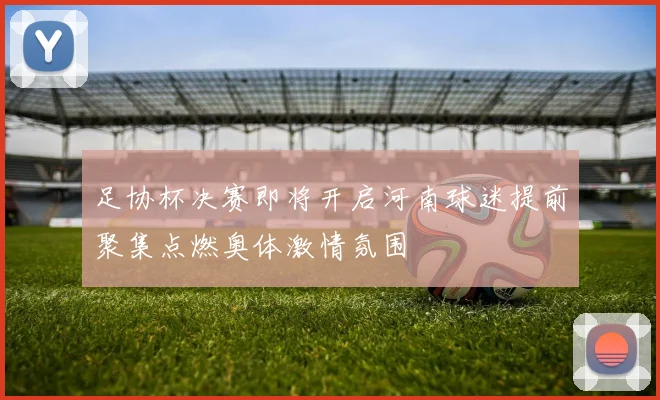 足协杯决赛即将开启河南球迷提前聚集点燃奥体激情氛围