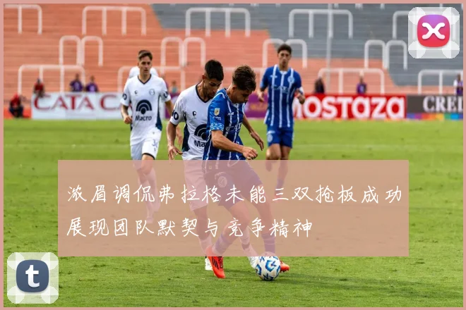 浓眉调侃弗拉格未能三双抢板成功展现团队默契与竞争精神