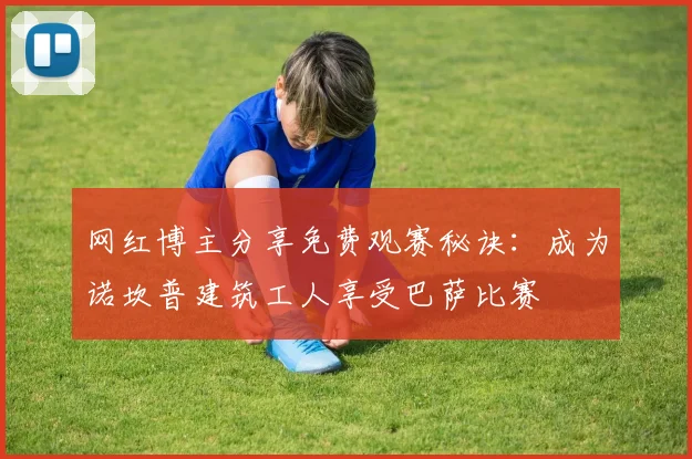 网红博主分享免费观赛秘诀：成为诺坎普建筑工人享受巴萨比赛