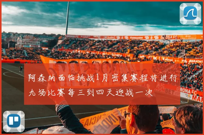 阿森纳面临挑战1月密集赛程将进行九场比赛每三到四天迎战一次