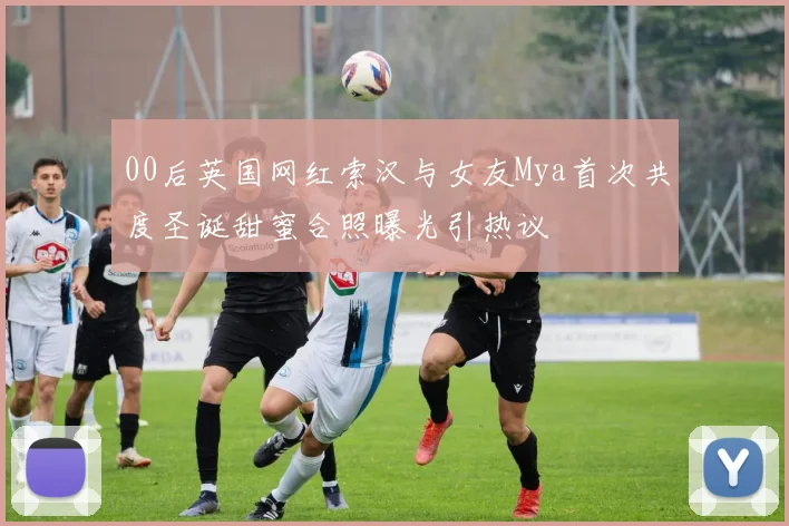 00后英国网红索汉与女友Mya首次共度圣诞甜蜜合照曝光引热议