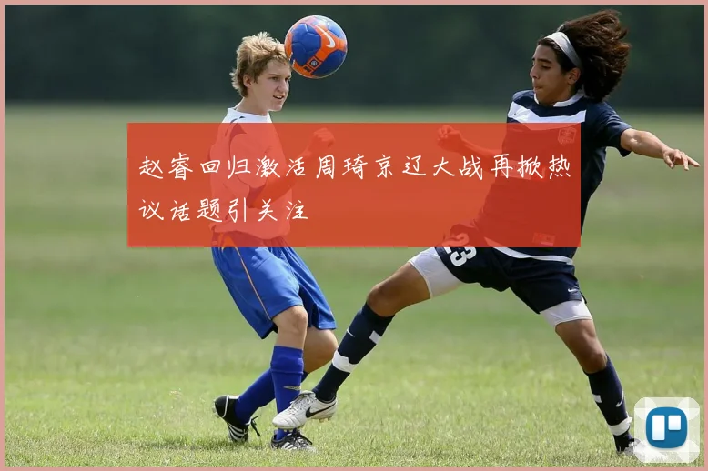 赵睿回归激活周琦京辽大战再掀热议话题引关注