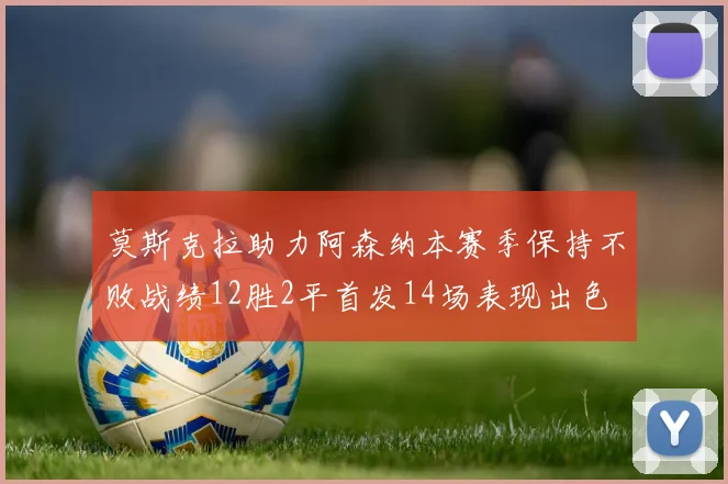 莫斯克拉助力阿森纳本赛季保持不败战绩12胜2平首发14场表现出色