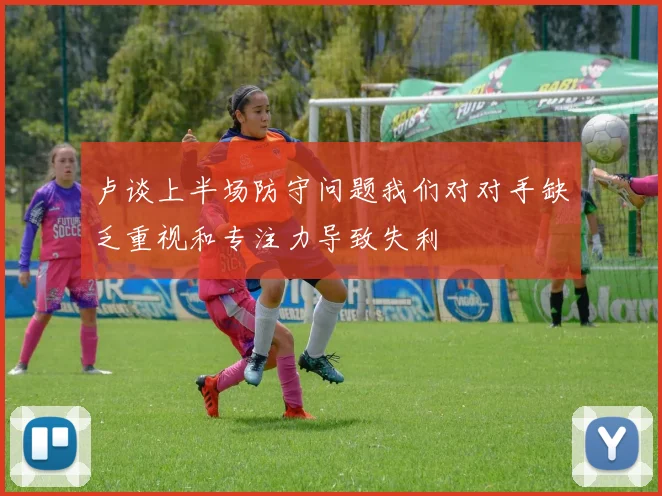 卢谈上半场防守问题我们对对手缺乏重视和专注力导致失利