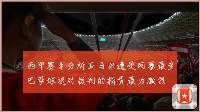 西甲赛季分析亚马尔遭受网暴最多巴萨球迷对裁判的指责最为激烈