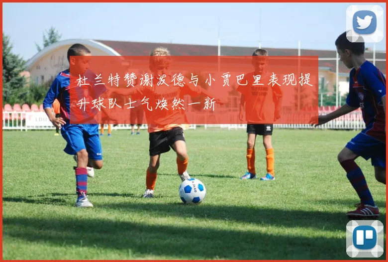 杜兰特赞谢泼德与小贾巴里表现提升球队士气焕然一新