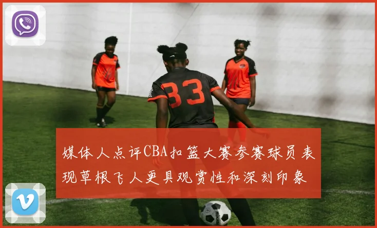 媒体人点评CBA扣篮大赛参赛球员表现草根飞人更具观赏性和深刻印象