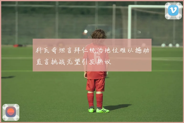 科瓦奇坦言拜仁统治地位难以撼动直言挑战无望引发热议