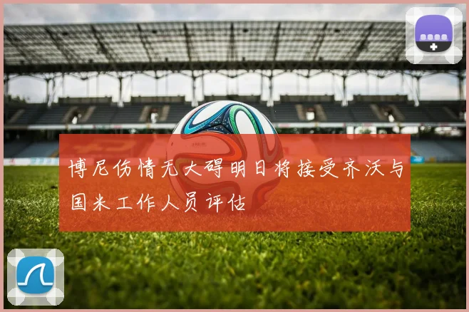 博尼伤情无大碍明日将接受齐沃与国米工作人员评估