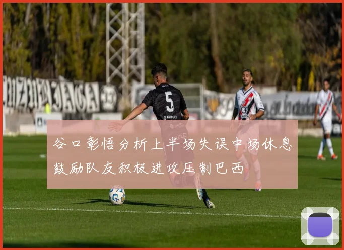 谷口彰悟分析上半场失误中场休息鼓励队友积极进攻压制巴西