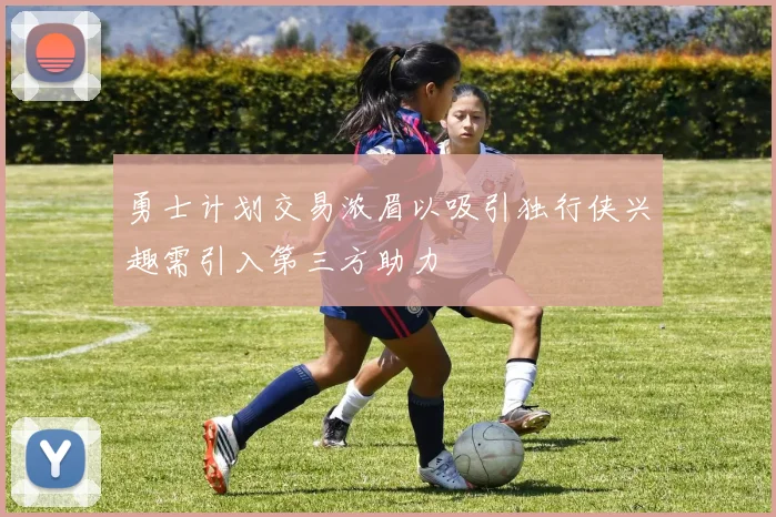 勇士计划交易浓眉以吸引独行侠兴趣需引入第三方助力