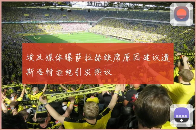 埃及媒体曝萨拉赫缺席原因建议遭斯洛特拒绝引发热议