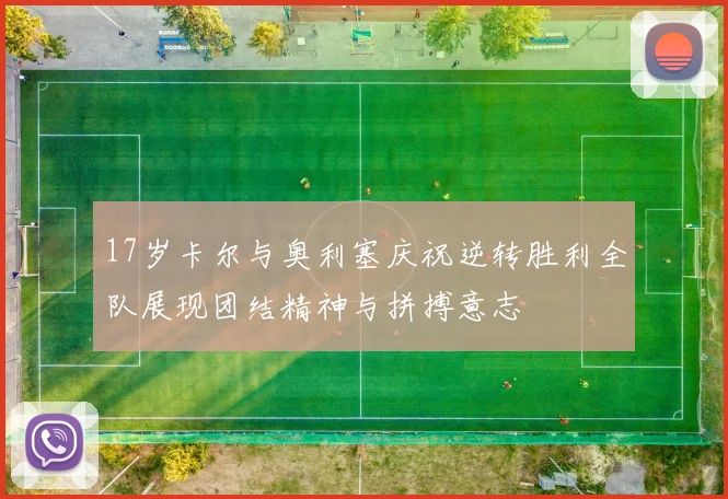 17岁卡尔与奥利塞庆祝逆转胜利全队展现团结精神与拼搏意志