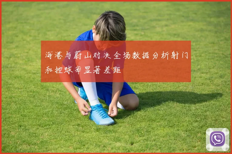 海港与蔚山对决全场数据分析射门和控球率显著差距