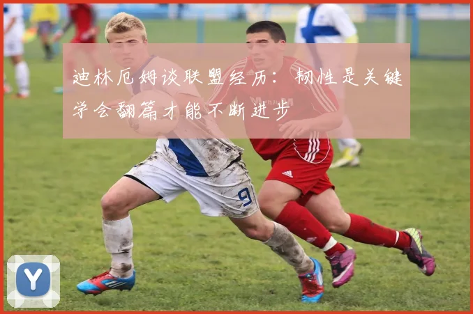 迪林厄姆谈联盟经历：韧性是关键学会翻篇才能不断进步