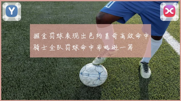 掘金罚球表现出色约基奇高效命中骑士全队罚球命中率略逊一筹