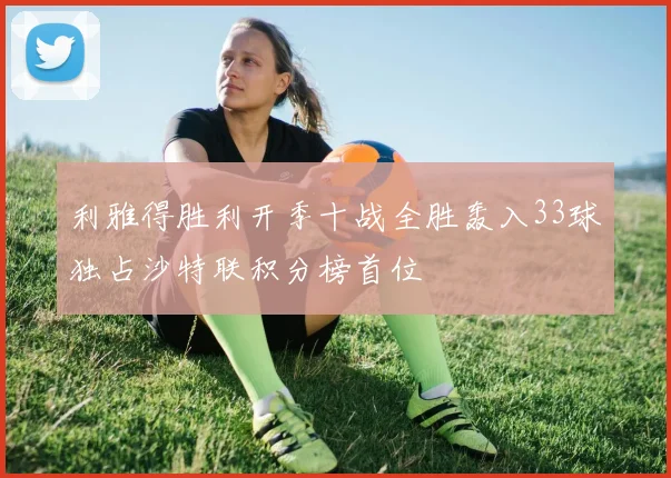 利雅得胜利开季十战全胜轰入33球独占沙特联积分榜首位