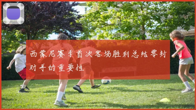 西蒙尼赛季首次客场胜利总结零封对手的重要性