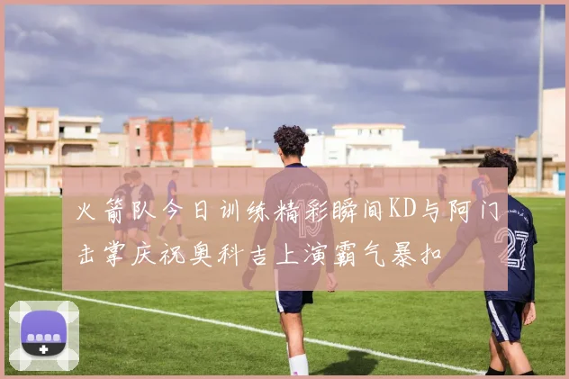 火箭队今日训练精彩瞬间KD与阿门击掌庆祝奥科吉上演霸气暴扣