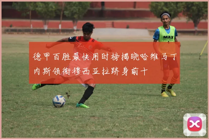 德甲百胜最快用时榜揭晓哈维马丁内斯领衔穆西亚拉跻身前十