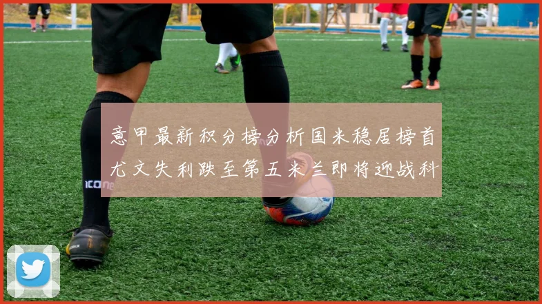 意甲最新积分榜分析国米稳居榜首尤文失利跌至第五米兰即将迎战科莫