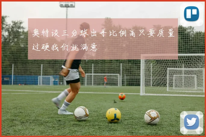 奥特谈三分球出手比例高只要质量过硬我们就满意