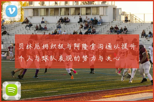 贝林厄姆积极与阿隆索沟通以提升个人与球队表现的努力与决心