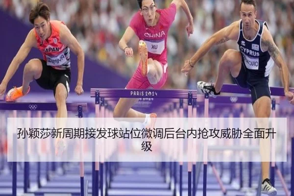孙颖莎新周期接发球站位微调后台内抢攻威胁全面升级